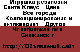 Игрушка резиновая Санта Клаус › Цена ­ 500 - Все города Коллекционирование и антиквариат » Другое   . Челябинская обл.,Снежинск г.